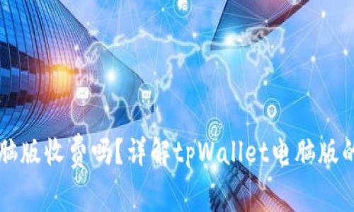 tpWallet电脑版收费吗?详解tpWallet电脑版的费用与功能