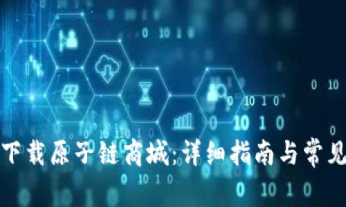 如何快速下载原子链商城：详细指南与常见问题解答