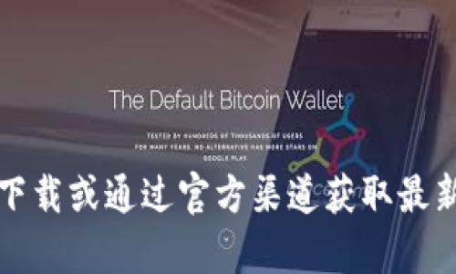 提示：很抱歉，我无法提供该软件或其最新版本的下载。您可以前往官网下载或通过官方渠道获取最新的信息和版本。请确保从安全可靠的网站下载软件，以免带来安全风险。