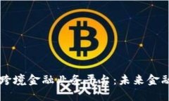 区块链跨境金融业务平台：未来金融的桥梁