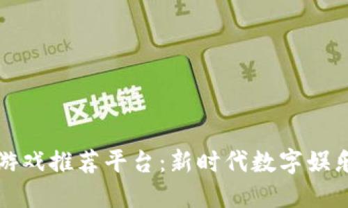 区块链赋能游戏推荐平台:新时代数字娱乐的革命之路