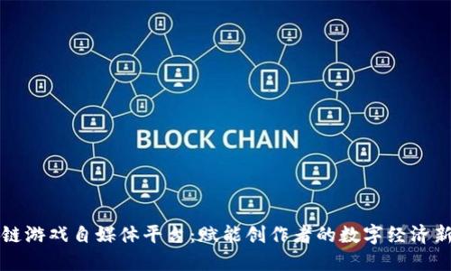 区块链游戏自媒体平台：赋能创作者的数字经济新蓝海