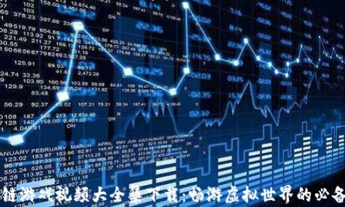 区块链游戏视频大全集下载:畅游虚拟世界的必备指南
