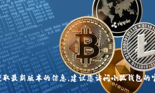 截至我最后的更新（2023年10月），小狐钱包的最新版本信息并不在我的数据库中。因此，我不能提供当前的最新版本号。为了获取最新版本的信息，建议您访问小狐钱包的官方网站或在应用商店中查找小狐钱包的最新更新。这样您可以确保获得准确和及时的信息。如果您有其他相关问题，欢迎提出！